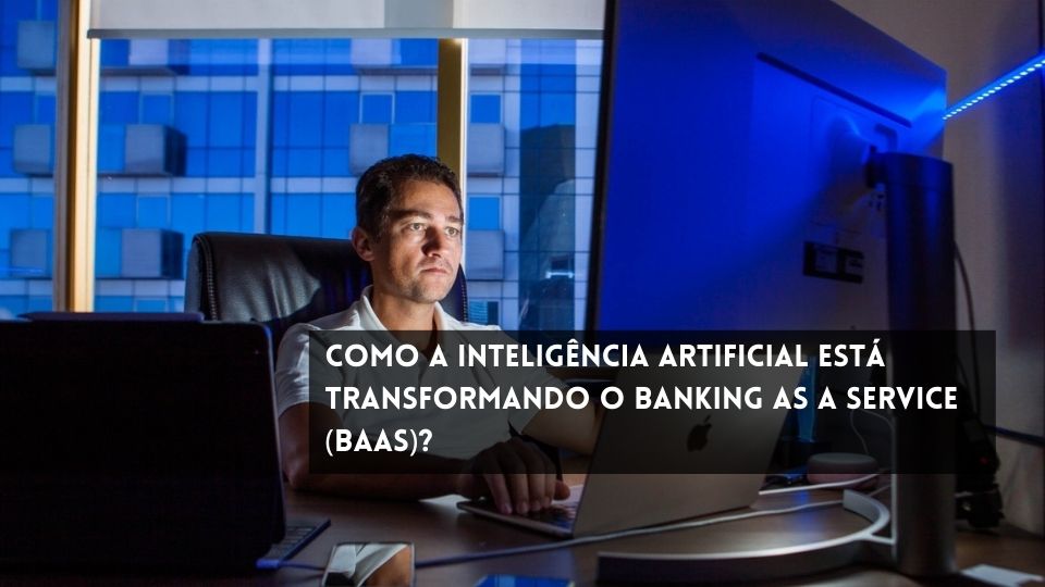 Como a Inteligência Artificial Está Transformando o Banking as a Service (BAAS)?