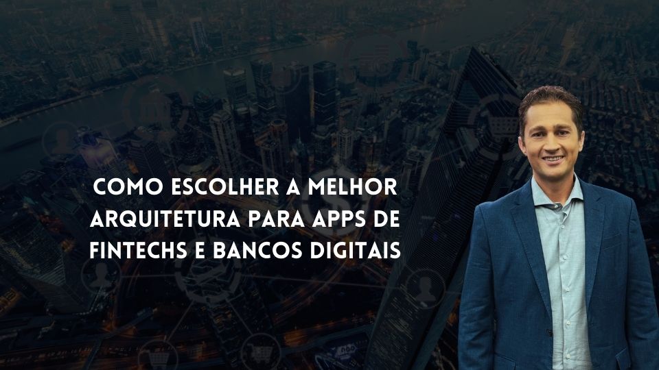 Como Escolher a Melhor Arquitetura para Apps de Fintechs e Bancos Digitais